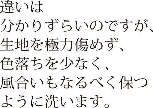 違いは分かりずらいのですが、生地を極力傷めず、色落ちを少なく、風合いもなるべく保つように洗います。